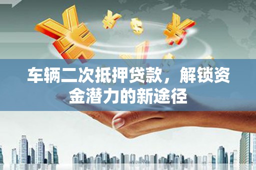 科尔沁车辆二次抵押贷款，解锁资金潜力的新途径