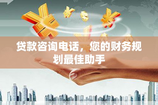 科尔沁贷款咨询电话，您的财务规划最佳助手