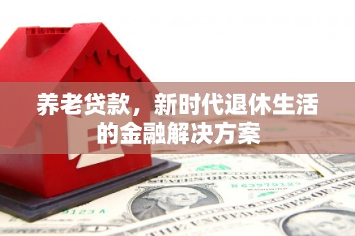 科尔沁养老贷款，新时代退休生活的金融解决方案