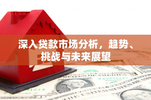 科尔沁深入贷款市场分析，趋势、挑战与未来展望