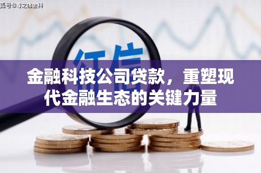 科尔沁金融科技公司贷款，重塑现代金融生态的关键力量