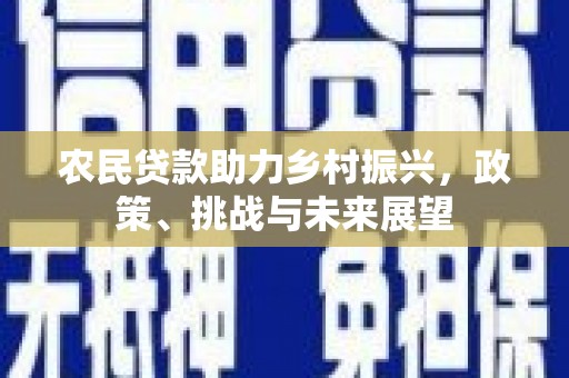 科尔沁农民贷款助力乡村振兴，政策、挑战与未来展望