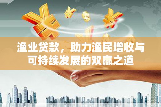 科尔沁渔业贷款，助力渔民增收与可持续发展的双赢之道