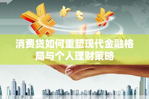科尔沁消费贷如何重塑现代金融格局与个人理财策略