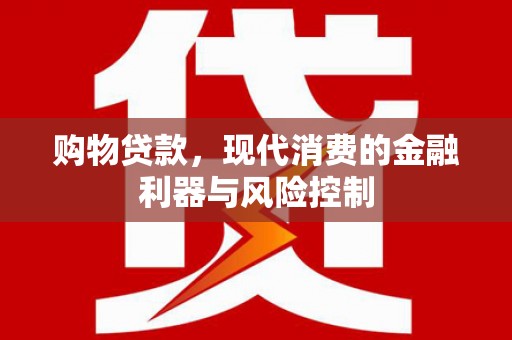 科尔沁购物贷款，现代消费的金融利器与风险控制