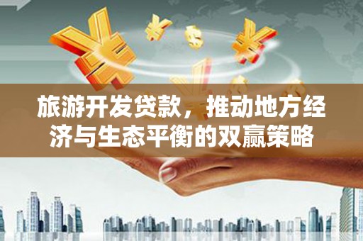 科尔沁旅游开发贷款，推动地方经济与生态平衡的双赢策略