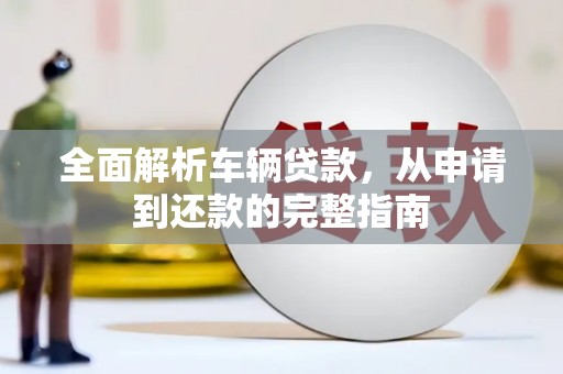科尔沁全面解析车辆贷款，从申请到还款的完整指南