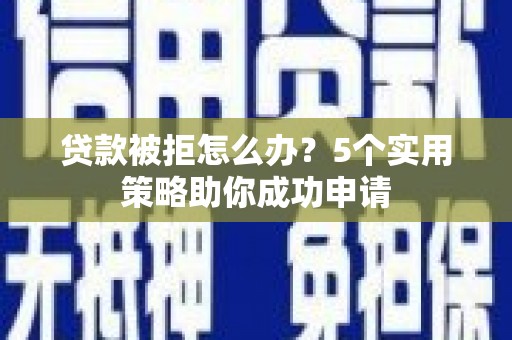 科尔沁贷款被拒怎么办？5个实用策略助你成功申请