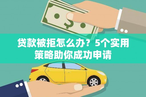 科尔沁贷款被拒怎么办？5个实用策略助你成功申请