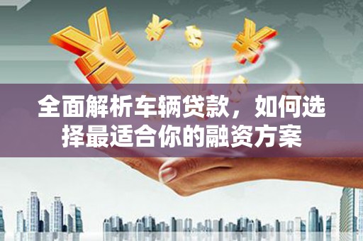 科尔沁全面解析车辆贷款，如何选择最适合你的融资方案