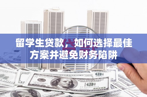 科尔沁留学生贷款，如何选择最佳方案并避免财务陷阱