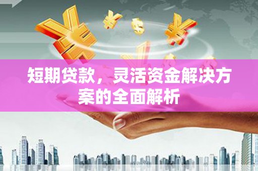 科尔沁短期贷款，灵活资金解决方案的全面解析