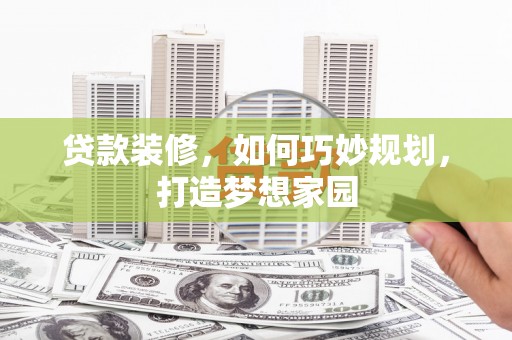 科尔沁贷款装修，如何巧妙规划，打造梦想家园