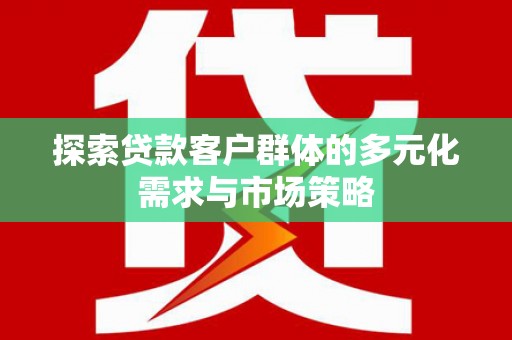 科尔沁探索贷款客户群体的多元化需求与市场策略