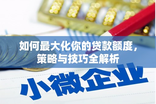 科尔沁如何最大化你的贷款额度，策略与技巧全解析