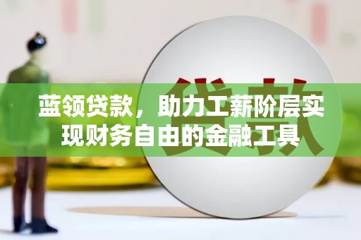 科尔沁蓝领贷款，助力工薪阶层实现财务自由的金融工具