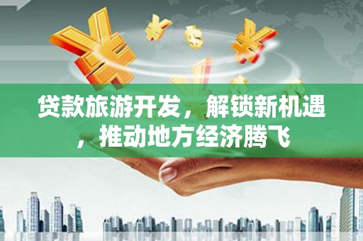 科尔沁贷款旅游开发，解锁新机遇，推动地方经济腾飞
