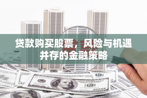 科尔沁贷款购买股票，风险与机遇并存的金融策略