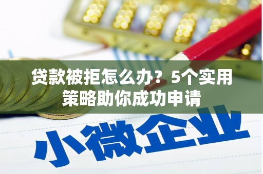 科尔沁贷款被拒怎么办？5个实用策略助你成功申请