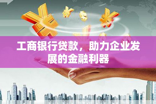 科尔沁工商银行贷款，助力企业发展的金融利器