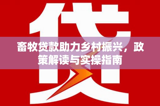 科尔沁畜牧贷款助力乡村振兴，政策解读与实操指南