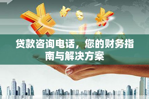 科尔沁贷款咨询电话，您的财务指南与解决方案
