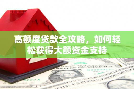 科尔沁高额度贷款全攻略，如何轻松获得大额资金支持