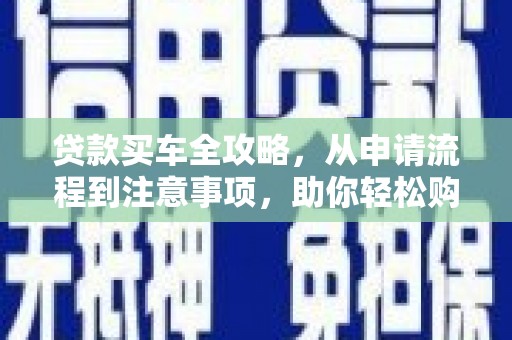 科尔沁贷款买车全攻略，从申请流程到注意事项，助你轻松购车