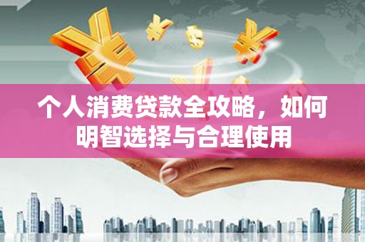 科尔沁个人消费贷款全攻略，如何明智选择与合理使用