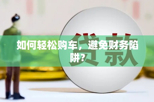 科尔沁如何轻松购车，避免财务陷阱？