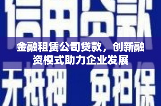 科尔沁金融租赁公司贷款，创新融资模式助力企业发展