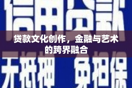 科尔沁贷款文化创作，金融与艺术的跨界融合