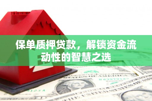 科尔沁保单质押贷款，解锁资金流动性的智慧之选