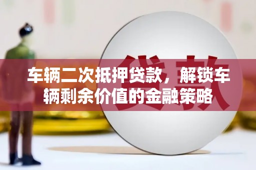 科尔沁车辆二次抵押贷款，解锁车辆剩余价值的金融策略
