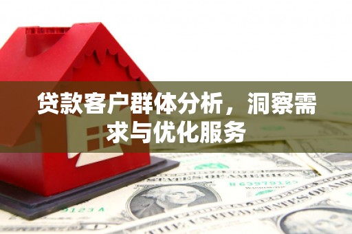 科尔沁贷款客户群体分析，洞察需求与优化服务